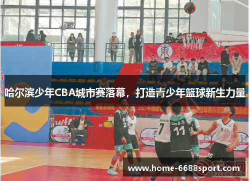 哈尔滨少年CBA城市赛落幕，打造青少年篮球新生力量