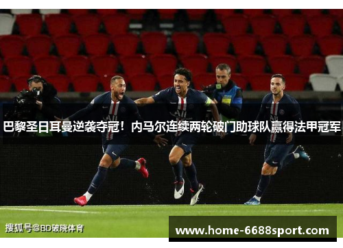 巴黎圣日耳曼逆袭夺冠！内马尔连续两轮破门助球队赢得法甲冠军