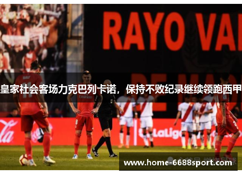 皇家社会客场力克巴列卡诺，保持不败纪录继续领跑西甲