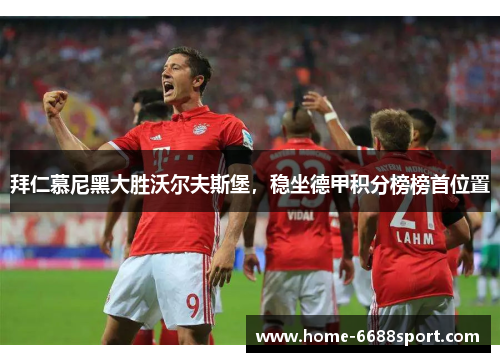 拜仁慕尼黑大胜沃尔夫斯堡，稳坐德甲积分榜榜首位置