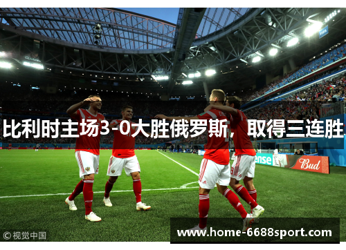 比利时主场3-0大胜俄罗斯，取得三连胜