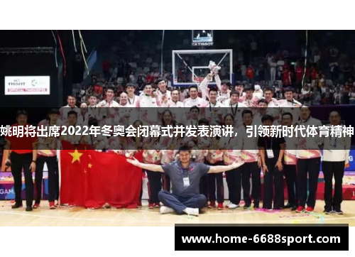 姚明将出席2022年冬奥会闭幕式并发表演讲，引领新时代体育精神