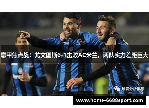 意甲焦点战！尤文图斯6-1击败AC米兰，两队实力差距巨大