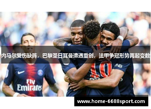 内马尔受伤缺阵，巴黎圣日耳曼遭遇重创，法甲争冠形势再起变数