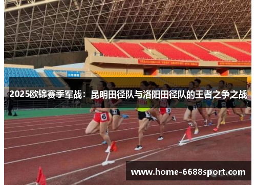 2025欧锦赛季军战：昆明田径队与洛阳田径队的王者之争之战