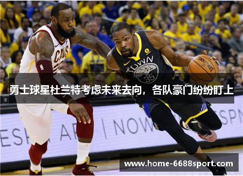 勇士球星杜兰特考虑未来去向，各队豪门纷纷盯上