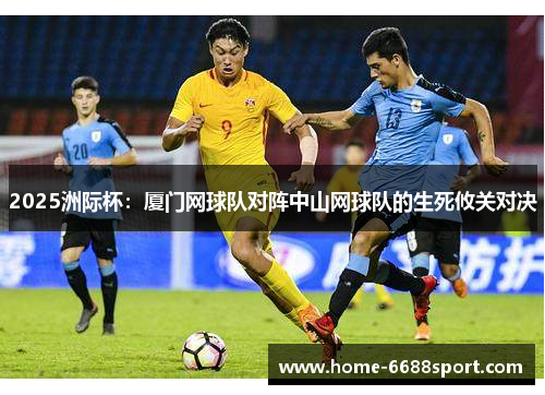 2025洲际杯：厦门网球队对阵中山网球队的生死攸关对决