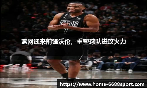 篮网迎来前锋沃伦，重塑球队进攻火力